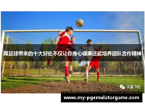 踢足球带来的十大好处不仅让你身心健康还能培养团队合作精神