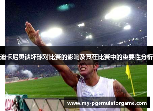 迪卡尼奥谈坏球对比赛的影响及其在比赛中的重要性分析