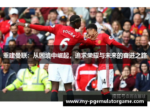 重建曼联：从困境中崛起，追求荣耀与未来的奋进之路