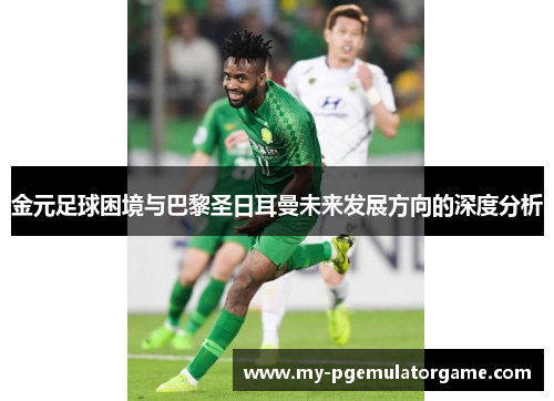 金元足球困境与巴黎圣日耳曼未来发展方向的深度分析