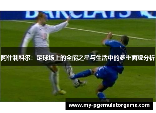 阿什利科尔：足球场上的全能之星与生活中的多重面貌分析