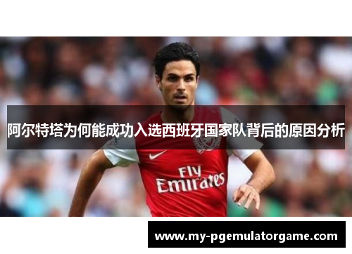阿尔特塔为何能成功入选西班牙国家队背后的原因分析