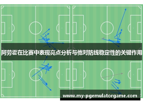 阿劳霍在比赛中表现亮点分析与他对防线稳定性的关键作用