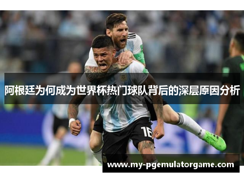 阿根廷为何成为世界杯热门球队背后的深层原因分析