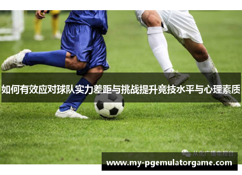 如何有效应对球队实力差距与挑战提升竞技水平与心理素质
