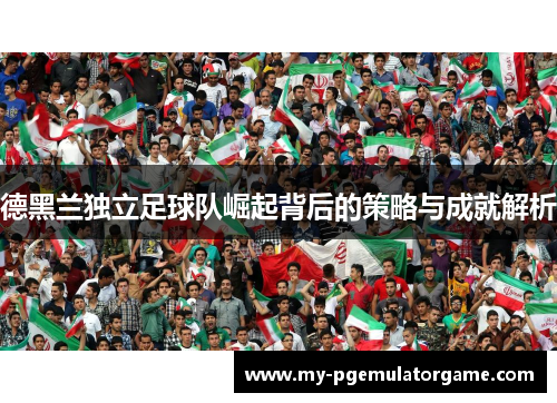 德黑兰独立足球队崛起背后的策略与成就解析