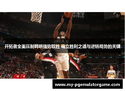 开拓者全面压制鹈鹕强势取胜 确立胜利之道与逆转局势的关键