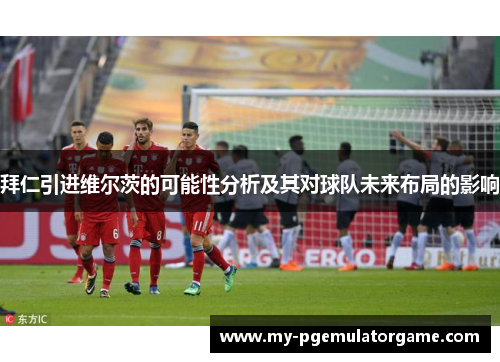 拜仁引进维尔茨的可能性分析及其对球队未来布局的影响