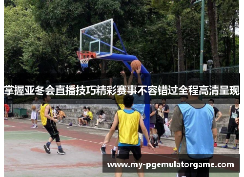 掌握亚冬会直播技巧精彩赛事不容错过全程高清呈现