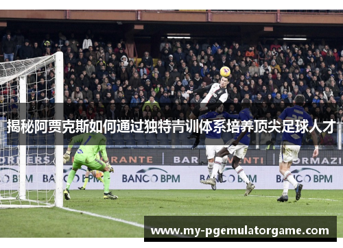 揭秘阿贾克斯如何通过独特青训体系培养顶尖足球人才