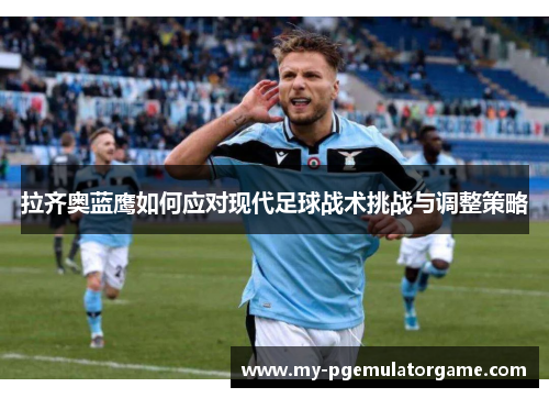 拉齐奥蓝鹰如何应对现代足球战术挑战与调整策略