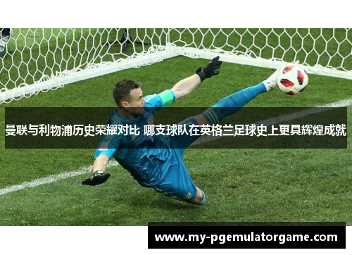 曼联与利物浦历史荣耀对比 哪支球队在英格兰足球史上更具辉煌成就