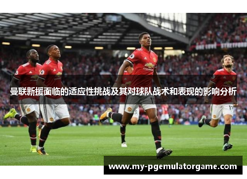 曼联新援面临的适应性挑战及其对球队战术和表现的影响分析