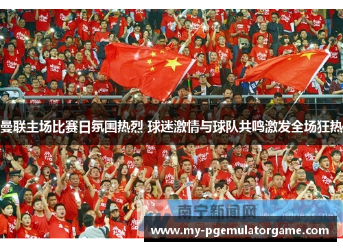 曼联主场比赛日氛围热烈 球迷激情与球队共鸣激发全场狂热