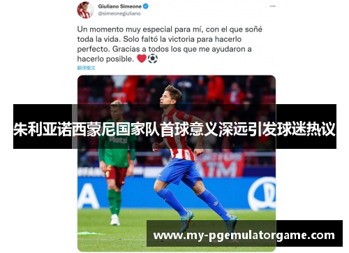 朱利亚诺西蒙尼国家队首球意义深远引发球迷热议