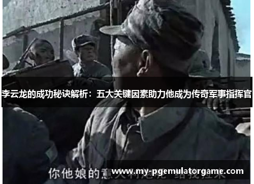 李云龙的成功秘诀解析：五大关键因素助力他成为传奇军事指挥官