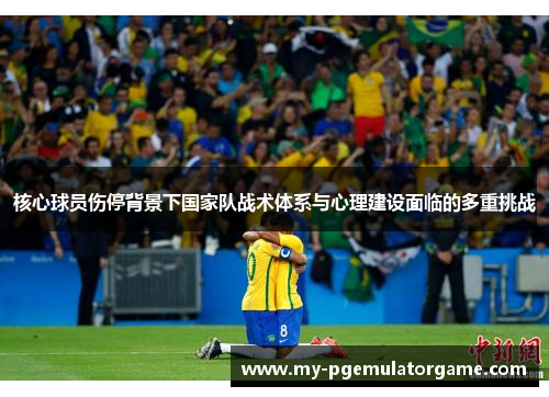 核心球员伤停背景下国家队战术体系与心理建设面临的多重挑战