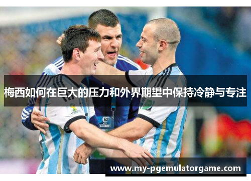 梅西如何在巨大的压力和外界期望中保持冷静与专注
