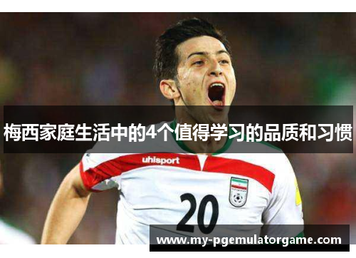 梅西家庭生活中的4个值得学习的品质和习惯