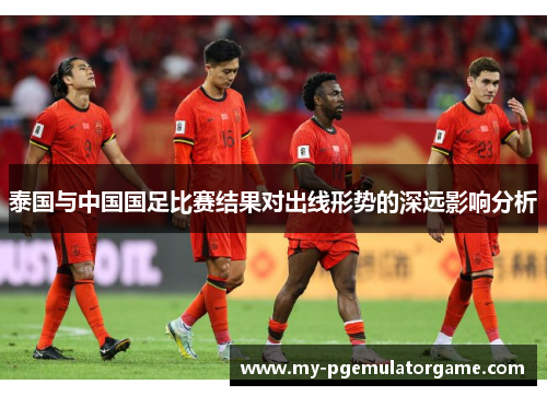 泰国与中国国足比赛结果对出线形势的深远影响分析